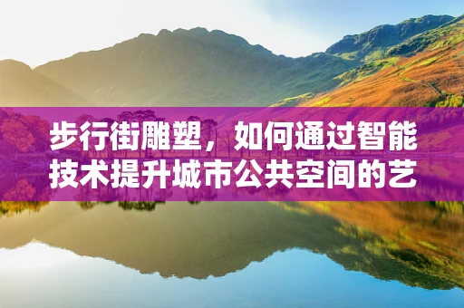 步行街雕塑，如何通过智能技术提升城市公共空间的艺术体验？