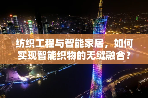 纺织工程与智能家居，如何实现智能织物的无缝融合？