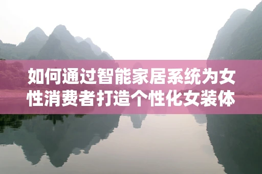 如何通过智能家居系统为女性消费者打造个性化女装体验？