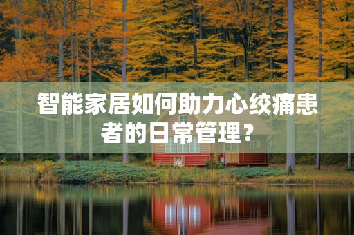 智能家居如何助力心绞痛患者的日常管理？