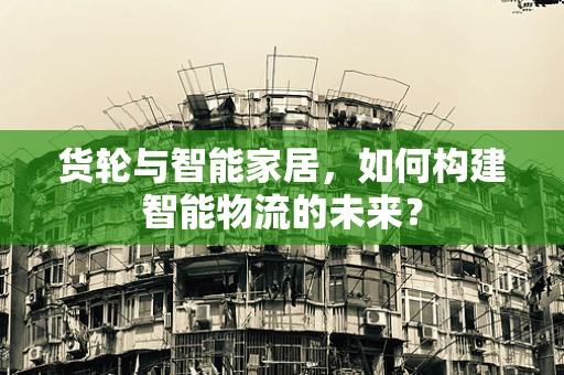 货轮与智能家居，如何构建智能物流的未来？