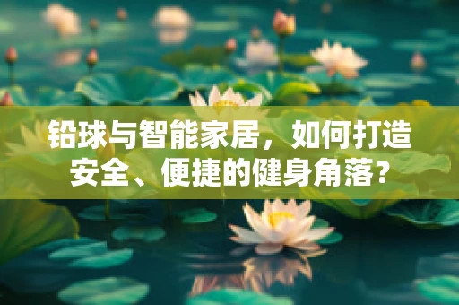 铅球与智能家居，如何打造安全、便捷的健身角落？