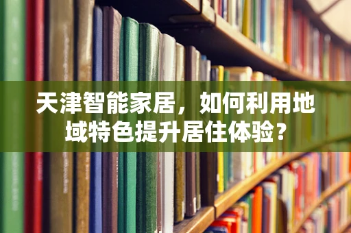天津智能家居，如何利用地域特色提升居住体验？