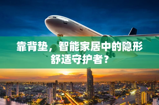 靠背垫，智能家居中的隐形舒适守护者？