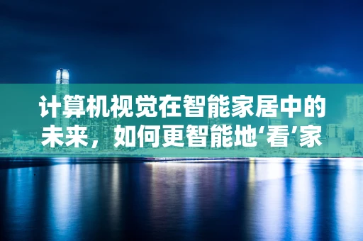 计算机视觉在智能家居中的未来，如何更智能地‘看’家？