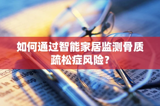如何通过智能家居监测骨质疏松症风险？