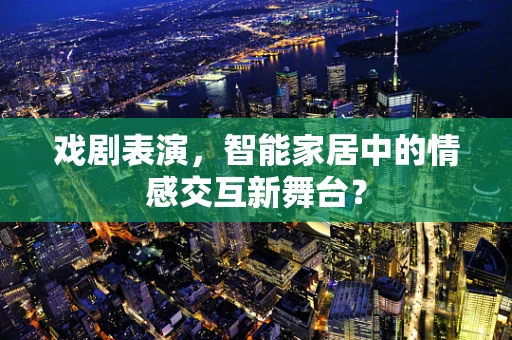 戏剧表演，智能家居中的情感交互新舞台？