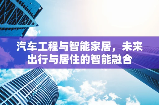 汽车工程与智能家居，未来出行与居住的智能融合