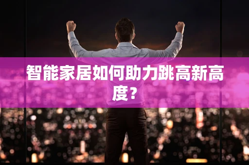 智能家居如何助力跳高新高度？
