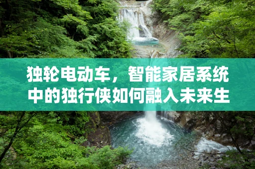 独轮电动车，智能家居系统中的独行侠如何融入未来生活？