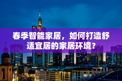 春季智能家居，如何打造舒适宜居的家居环境？