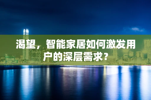 渴望，智能家居如何激发用户的深层需求？