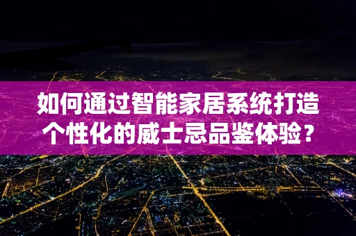 如何通过智能家居系统打造个性化的威士忌品鉴体验？