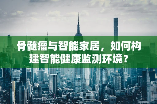 骨髓瘤与智能家居，如何构建智能健康监测环境？