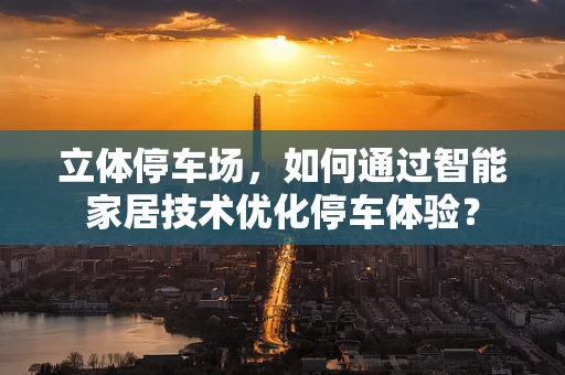 立体停车场，如何通过智能家居技术优化停车体验？