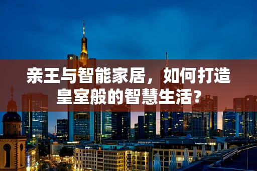 亲王与智能家居，如何打造皇室般的智慧生活？