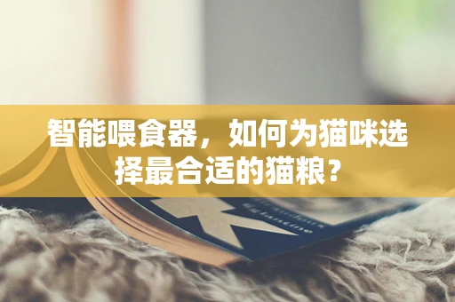 智能喂食器，如何为猫咪选择最合适的猫粮？
