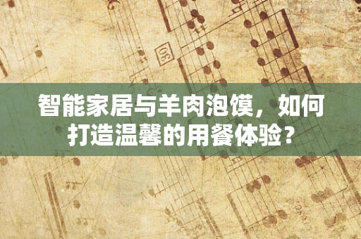 智能家居与羊肉泡馍，如何打造温馨的用餐体验？