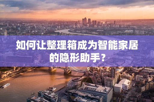 如何让整理箱成为智能家居的隐形助手？