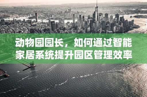 动物园园长，如何通过智能家居系统提升园区管理效率？