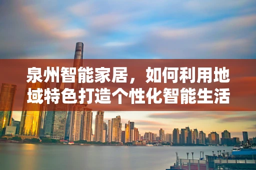 泉州智能家居，如何利用地域特色打造个性化智能生活？