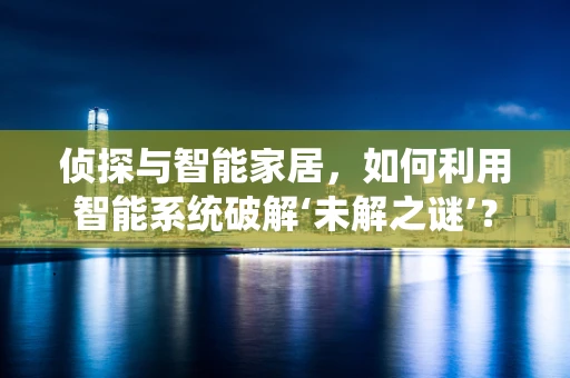 侦探与智能家居，如何利用智能系统破解‘未解之谜’？