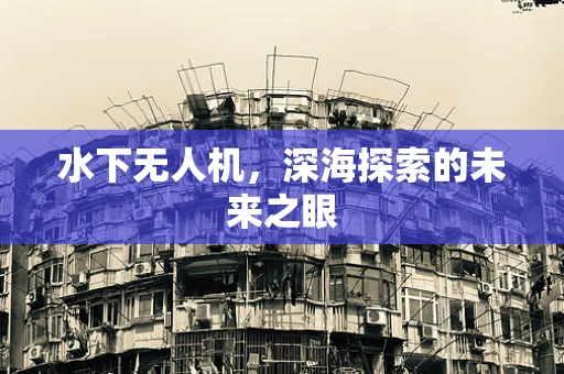 水下无人机，深海探索的未来之眼