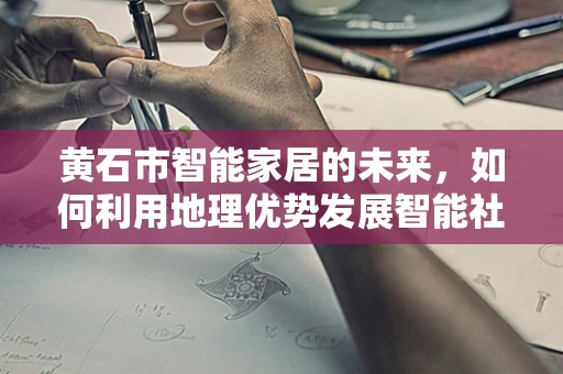 黄石市智能家居的未来，如何利用地理优势发展智能社区？