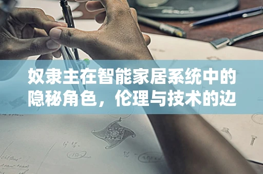 奴隶主在智能家居系统中的隐秘角色，伦理与技术的边界何在？