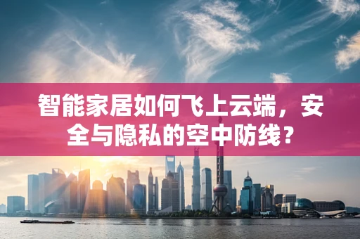 智能家居如何飞上云端，安全与隐私的空中防线？