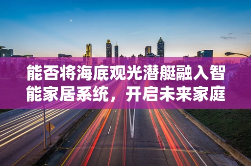 能否将海底观光潜艇融入智能家居系统，开启未来家庭娱乐新篇章？