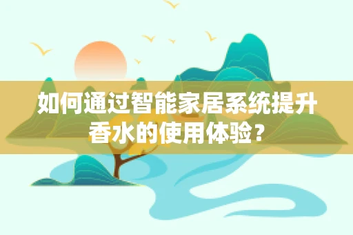 如何通过智能家居系统提升香水的使用体验？