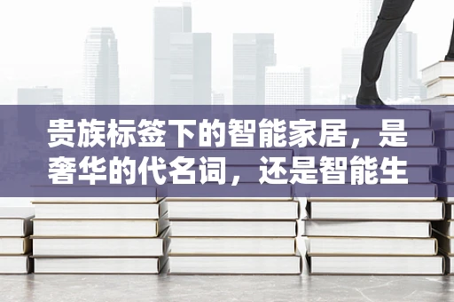 贵族标签下的智能家居，是奢华的代名词，还是智能生活的极致追求？
