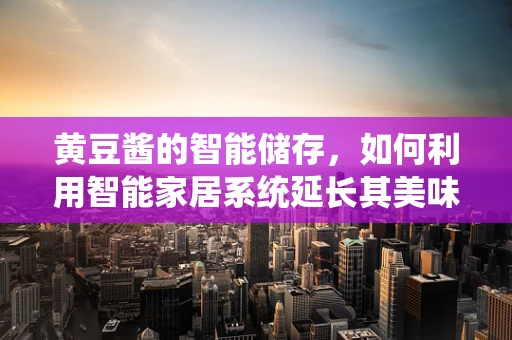 黄豆酱的智能储存，如何利用智能家居系统延长其美味与新鲜度？