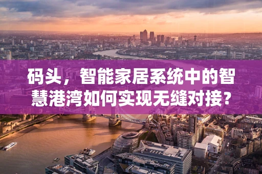 码头，智能家居系统中的智慧港湾如何实现无缝对接？