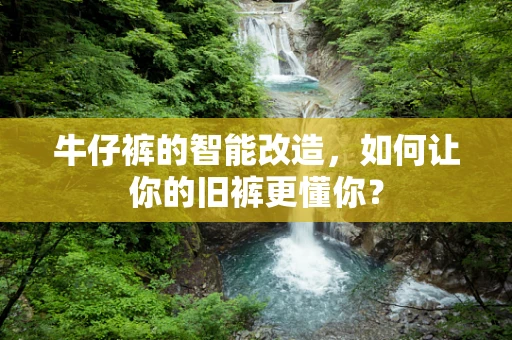 牛仔裤的智能改造，如何让你的旧裤更懂你？