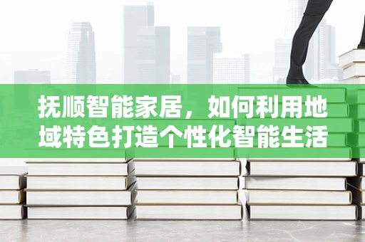抚顺智能家居，如何利用地域特色打造个性化智能生活？