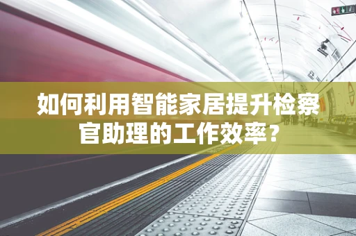 如何利用智能家居提升检察官助理的工作效率？