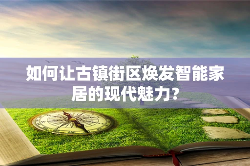 如何让古镇街区焕发智能家居的现代魅力？
