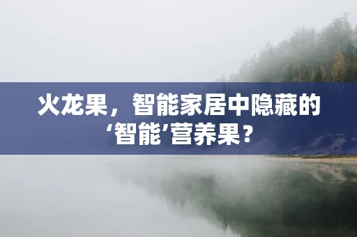 火龙果，智能家居中隐藏的‘智能’营养果？