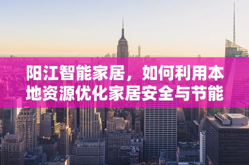 阳江智能家居，如何利用本地资源优化家居安全与节能？