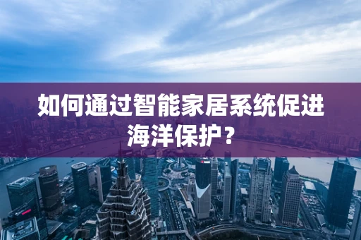 如何通过智能家居系统促进海洋保护？