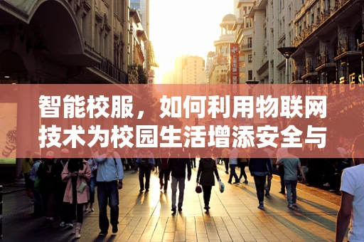 智能校服，如何利用物联网技术为校园生活增添安全与便利？