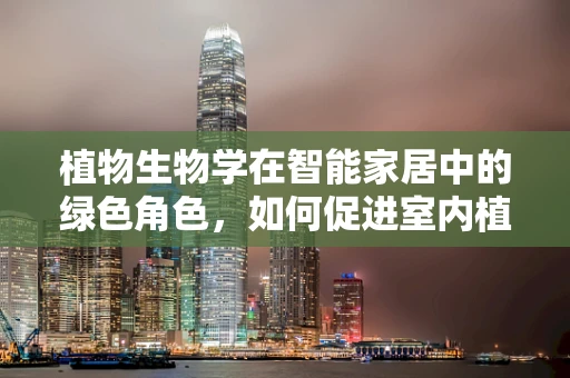 植物生物学在智能家居中的绿色角色，如何促进室内植物生长？