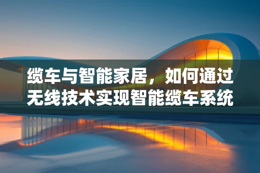 缆车与智能家居，如何通过无线技术实现智能缆车系统的无缝连接？