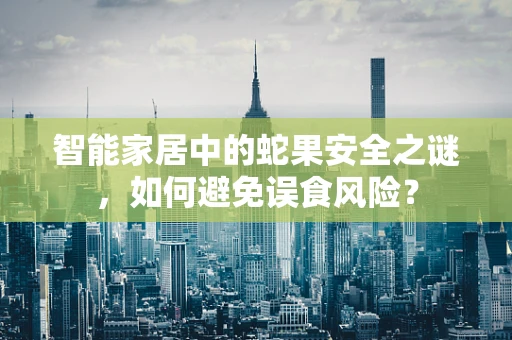 智能家居中的蛇果安全之谜，如何避免误食风险？
