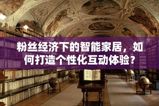 粉丝经济下的智能家居，如何打造个性化互动体验？