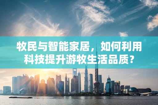 牧民与智能家居，如何利用科技提升游牧生活品质？