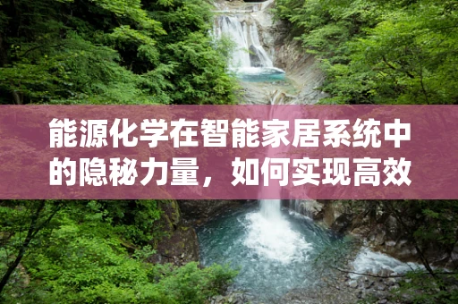 能源化学在智能家居系统中的隐秘力量，如何实现高效能低耗能？