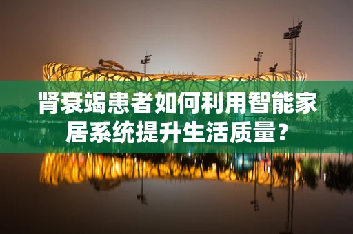 肾衰竭患者如何利用智能家居系统提升生活质量？